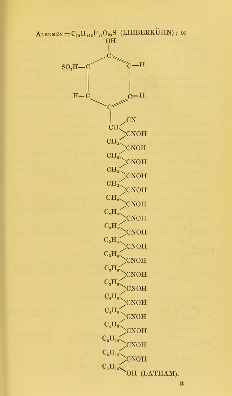Albumen = C„H,„F,sO„S (LIEBERKUHN); or OH SO,H—C' H-C c—H ^CNOH ^CNOH ^CNOH ^CNOH ^CNOH ^CNOH C2H4. ^CNOH ^CNOH ^CNOH C3H, ^CNOH ^CNOH pCNOH ^CNOH ^CNOH ^CNOH ^CNOH ^OH (LATHAM). B