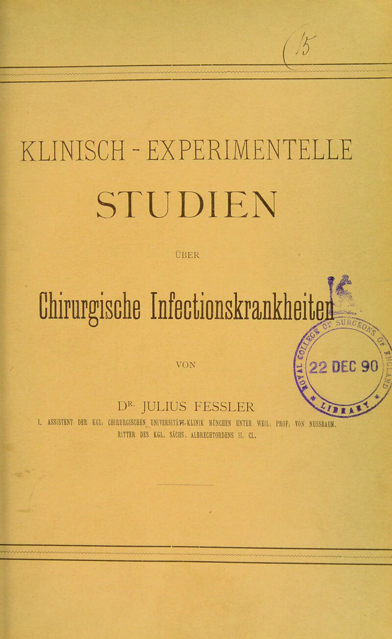 KLINISCH - EXPERIMENTELLE STUDIEN UBER Chirurgisclie Infectionskranklieite VON D^^- JULIUS FESSLER ASSISTENT DBR KCl, CUIRyRGlSCllEN^. llNIVBRSlTifS-KllNlK MCNCUBN UNTER WEIL, PROF, YON NUSSBAUM, RITTER DES KGL. SACHS. ALBRECBTORDENS II, CL.