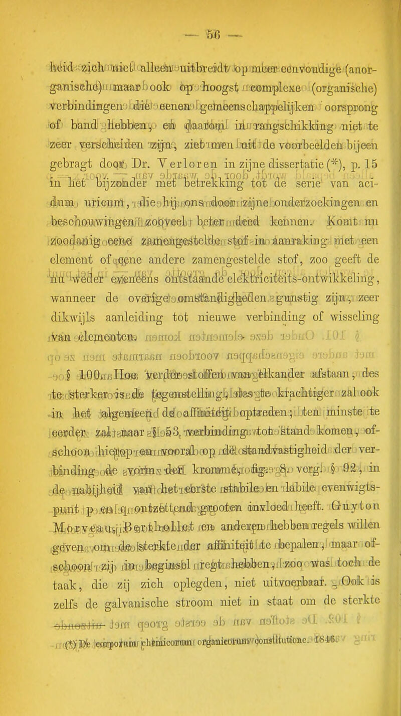 ganigehe)üjmaapb ooki èp /hoogst /fcomplexe '(organische) verbindingen^iljdië' leenes^iF^ehaèeii'Sclia/ppeliiken oorsprong i&ii blandi ;ijlebbea!,ö &k i^iaaM^ iiliJTasïigstliikking niet :te 'zeer versoineiden 'izijnc, zieb imenixiifti i de vocjrbeelden. bijeen gebragt dooafj Dr. Yerloren in zijne dissertatie p. 15 in net bijzokder met betrekking tot de serie' van aci- niuiQ:) uriGum:, i':die9hijit©nsiüfe(DMiiZi^neJx)nderzoekingen .en beschDwiiigejjiï]iZo]:)yeel)T b,et(e]Bi)fdeéd kennen.' Komti nn (^CiQdailig o^ae zan^eaage^teBlei i stof niwo.aanraking- - niet :een element ofiiqpne andere zamengestelde stof, zoo geeft de '^4i!''K^ê9^' ejïen^^ëns dnfetiabde ele'ktncitèits-ontwikkéling, Avanneer de ovOTSgeb.omtïtJanilig^eflen.irigmistig zijnVi'zeer dikwijls aanleiding tot nieuwe verbinding of Avisseling itesn ■ jélenaeaateffla xiamoi adhidcmld- asab •lobai qoas iiüm a^xsmïJiM riaobïooY naqrprbgna^/o b-vjwi,. jjuj jJxQDflBHojs 'iwr^^osfcoiffldDrroiM'gHkaniier afstaan;des ■rtefMeïkAioirgfBJGlfo ^on^eHiaigf^iaires'steiokfaGMigernzaliook 4Tii .kei daigeoi.ee^d d.d!oafEiiiaiiid^bflpta:6den 51 iien': minste tte jgecd^fc: ï&ljamai' a'§l9&3,ïBffirJiiïïdi!Qgi;vtoiï;)'Rtajnd':ikomenv of- dclidoiji)l^]iie^§p-i,«mflS33>prallKop ittókstaffidias-tiglieid .-der ver- ,jbfcnding:.o<te sY/sfes -dea kronarmévro%;',i:e^j' verg) > i § ^ Q^p m dl^f rïiiafeijii^Ü ViSttfi chet'iÊbrSte .cstfnbileoJen '[labil©. 1 evenwigts- -fMilt I p jj§iiItqifS>,ïitzfeitte}icln'>gi^ot®n insldedi tlieeft. Guyt0n M(Qj'.y>e>9!ii^[i3^8r»fclïi©l3tó andeufmrEebbenxegels Avillen ig^^venir^nïf3ifio[steikteHd5r fljffihifa^itljte rbepalen:,:anaar.io[^ ;g©^^mf'i'?sitji jiisialiJïgifflsblnTeèfcxihdaibenïjMtoqc^Tjfasi'tack! de taak, die zij zich oplegden, niet nityo^.aaf. ^iöoklis zelfs de galvanische stroom niet in staat om de sterkte :,brioaJriy hm (poï'g ola'i.oo oh ncv noftois -SOI i I iï(S); ïJfc jojïiiiio)Niiuiclikhiicoa«Biii oE^aaicui-umwcjonsiltutionc. l«46t!v -gtm