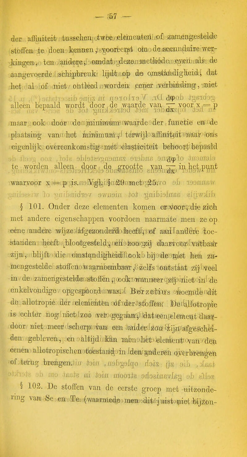 — ,Ö7 — der affiniteit, .tussclieu| ^tweej jel$meiiiteji[iOft'0?iimj3n^est(?ld!e. stofleii ie doen ;l5iöinien ^yworèeipt oinudoisaacjuuflaijie'weE- lvaiig,en<y! ■ ten /i^iïideajeiïrieitiadfliir^eaojiaaetiiéjdeifL^^ aangevo.ei?de.ijsbl%breukf lijétcjolp ès> ojnisittóidiglieid i dat lieti''al iiöf '.met/ ohtMfidu'Wordsa: pfl^ar lyfii'biièding, met iibarrfisrrr nsaoIisY .•xCf. dipob igeidog alleen bepaald wordt door,de waarde van — voor,x,= P maar-;®akidDÓr'fdeniiirrinMaTlmF.fW>aa^ :futiGtie eö^de plaatsing vann het B!ii'ïiiimilM'',d tëïrödji- affiastpit'Wscat'ittó eigenlijk^ overeenkomstig^.mét 'öla'stafoitëit behoort béj^aald 1 al.oa-§ 005 fioda ehlolefi-^aommi. svdbm onjg^lo (fnomalc) ^^itfM^^an?teiotel9%)«* gMnfe. i%.]^SW waarvoor xf*=iiprgs.ri3l55^Jj'rj§fTi2i9rcmefe'^'5wo öb 'loosmsiU airjsr^jv/-lo -gnrbjcridiav avrnam doj gnibisbiiJB 8lixv/-iib § 101. Onder deze elementen komen eiït'-A^€för£;rd$e zMi met andere eigenschappen voordoen naarmate men ze op aeêne jandere wijze/lifgeaondei^ofeeeftfii'öf aaiïTanO&^e loe- ■standen i k&e£t .^^blootgesield.^iiéllüto)a)jzij «llaaïVo'Or;i vatt)aa!r zijn , i'bUjft •xliei' dmst£^ndi^hëièTLOokbbijo#e'>gj6t hedli za- mengestelde stoflenowaannbembaOT,o0eMs 'omtstiiat iij^mel in de ■ zamenge&teMeicötofèn ;[codk'i>-wmiT©èrtlï?ijiiïlieti dul de enkelvoudige opgesjióoi;d'ijr«fasii BdïzeiJrufs '^oemdbHdit de allotropie dér i dendéètèn 'JÓf rderjstbfies^ ©êdaHbtropie is echter nog' lüetlzoó iTclp(gr^alaïi.c^lidatieen|felé5*ieïit daaf- door: niet -meer (Iscliarpf rlBau: een Jaildéiilgcïiii ijjifafgéaehM- 4en-.'gebleven^ i.'€tn oliliijdnMn mbnoliètiJdeïAteatnVaü ''d^ eenenii allotropischen ^tobstari^loïn Idw gndei'iöfi 0>erbi<ei>i^öBi of.t(*ug brenge^Jm daixr ^nabgslqo rioxs [is axb j^imi- -haJe 3l) mo JBJida ai daxxi arooiia sxIoaxflBvlBg ob sllos § 103. De stoflen van de eerste groep met -nitzonde-