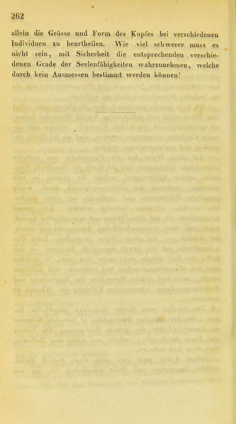allein die Grösse und Form des Kopfes bei verschiedenea Individuen zu beurtheilen. Wie viel schwerer muss es nicht sein, mit Sicherheit die entsprechenden verschie- denen Grade der Seelenfähigkeiten wahrzunehmen, welche durch ke'm 4^usinessen bestimmt werden können,!