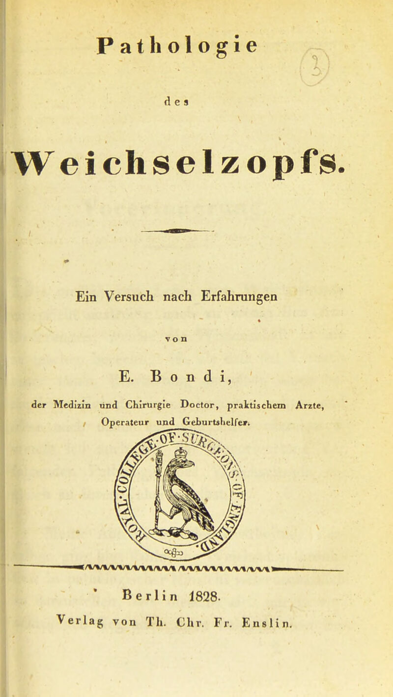 Pathologie des Weichsel zopfs. Ein Versuch nach Erfahrungen « von E. B o n d i, der Medizin lind Chirurgie Doctor, praktischem Arzte, / Operateur und Geburtshelfe»i \ Berlin 1828. Verlag von TL. Chr. Fr. Enslin,