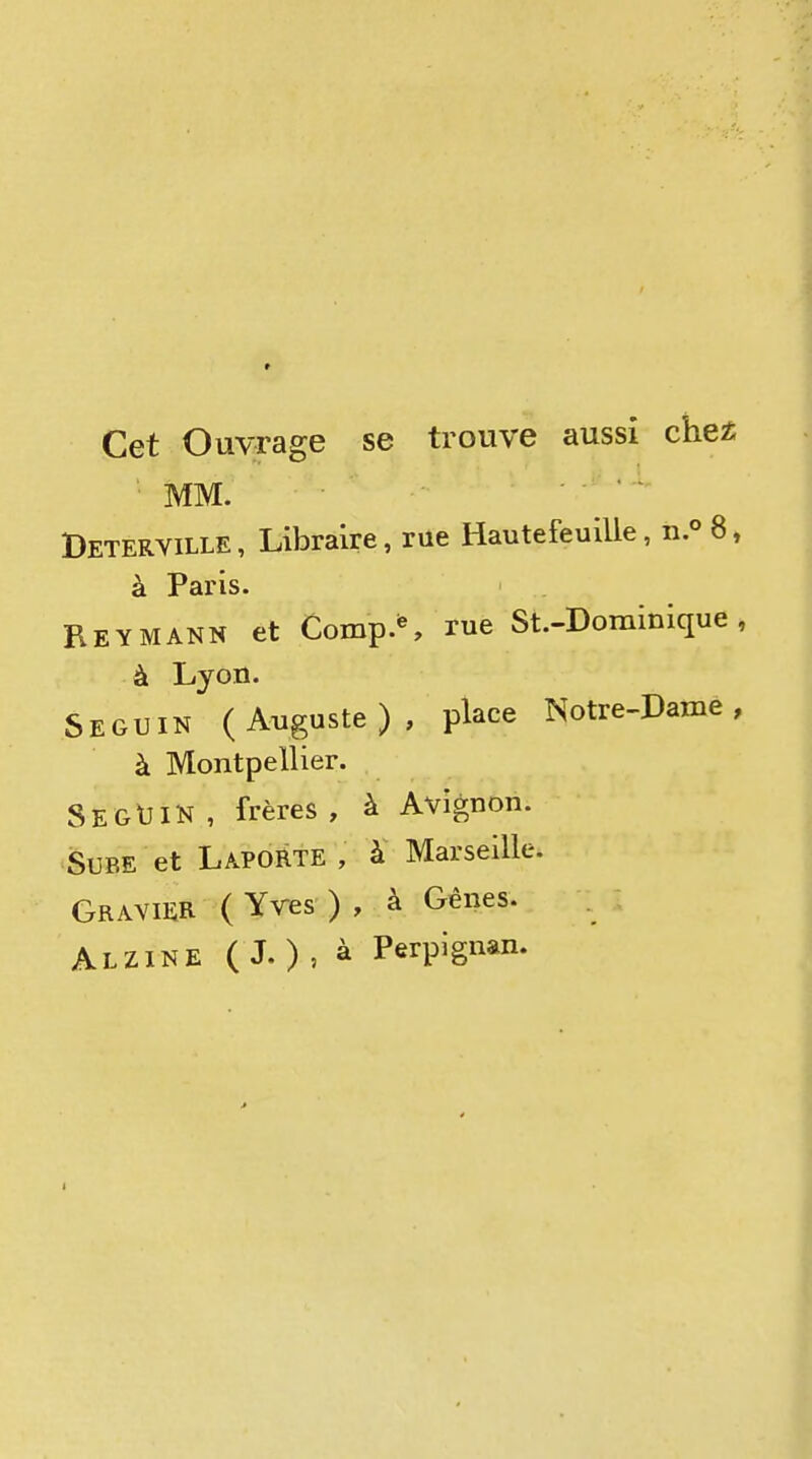 Cet Ouvrage se trouve aussi che£ ' MM. ■ ' ■ Deterville , Libraire, rue Hautefeuilie, n ° 8, à Paris. Reymann et Comp.^ rue St-Dominique, à Lyon. Seguin (Auguste), place Notre-Dame, à Montpellier. Seguin , frères , à Avignon. SuBE et LapoRte , à Marseille. Gravier ( Yves ) , à Gênes. Alzine ( J. )' ^ Perp'g^^an.