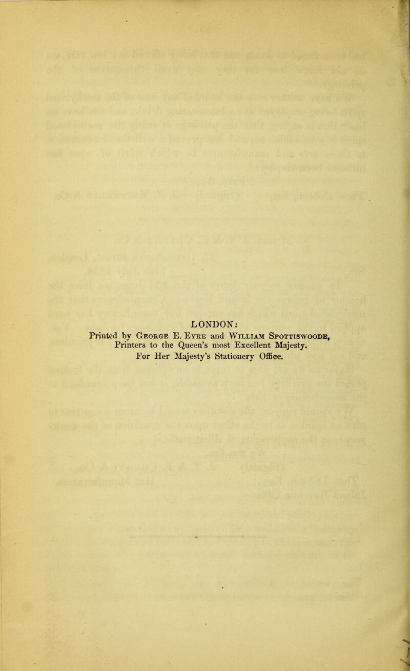 LONDON: Printed by George E. Eyre and William Spottiswoodb, Printers to the Queen's most Excellent Majesty. For Her Majesty's Stationery Office.