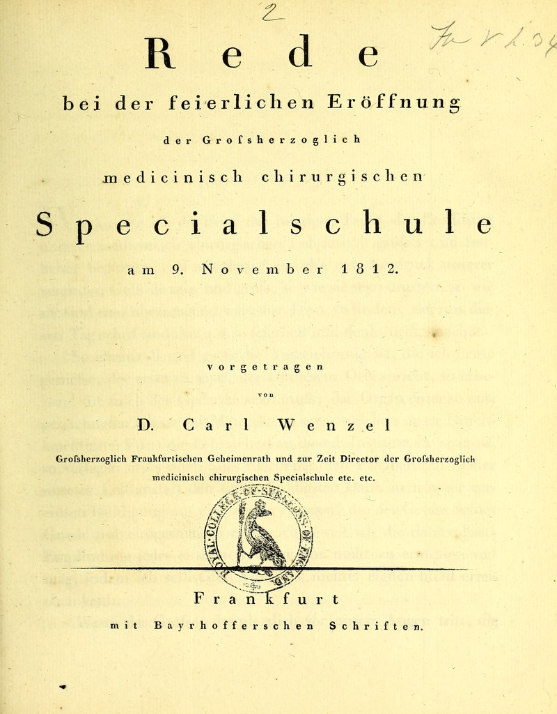 R e d e bei der feierlichen Eröffnung der Grofsherzoglich P mediciniscli chirurgischen ecialschule am 9. November 1812. vorgetragen D. Carl Wen z e i Grofsherzoglich Frankfurtischen Geheimenrath und zur Zeit Director der Grofsherzoglich mediciniscli chirurgischen Specialschulc etc. etc. W MC # I im i F r a ri i f u r t mit Bayrhofferschen Schriften.