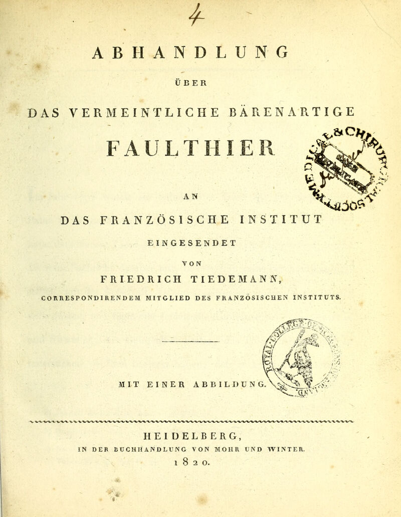 ABHANDLUNG UBER DAS VERMEINTLICHE BÄREN ARTIGE FAULTHIER .cTk/^c A N DAS FRANZÖSISCHE INSTITUT EINGESENDET VON FRIEDRICH TIEDEMANN, CORRESPONDIRENDEM MITGLIED DES FRANZÖSISCHEN INSTITUTS. MIT EINER ABBILDUNG. \^V-::^^f ,<$v HEIDELBERG, IN DER BUCHHANDLUNG VON MOHR UND WINTER. 1820.