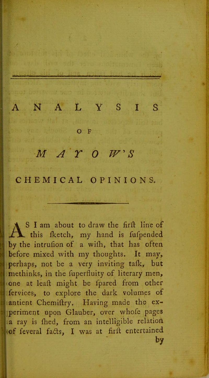 ANAL O F i i M A r 0 TF' S I CHEMICAL OPINIONS. ; \ r 1 ■\ ' AS I am about to draw the firft line of this fketch, my hand is fufpended y by the intrufion of a wifh, that has often M before mixed with my thoughts. It may, }j perhaps, not be a very inviting tallc, but i\ methinks, in the fuperfluity of literary men, one at leaft might be fpared from other ;i fervices, to explore the dark volumes of :| antient Chemiftry. Having made the ex- :i periment upon Glauber, over whofe pages i a ray is (bed, from an intelligible relation of feveral fads, I was at firft entertained by
