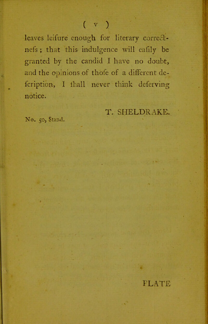 leaves leifure enough for literary correct- nefs; that this indulgence will eafily be granted by the candid I have no doubt, and the opinions of thofe of a different de- fcription, I lliall never think deferving notice. T. SHELDRAKE. No. 50, Stand. PLATE