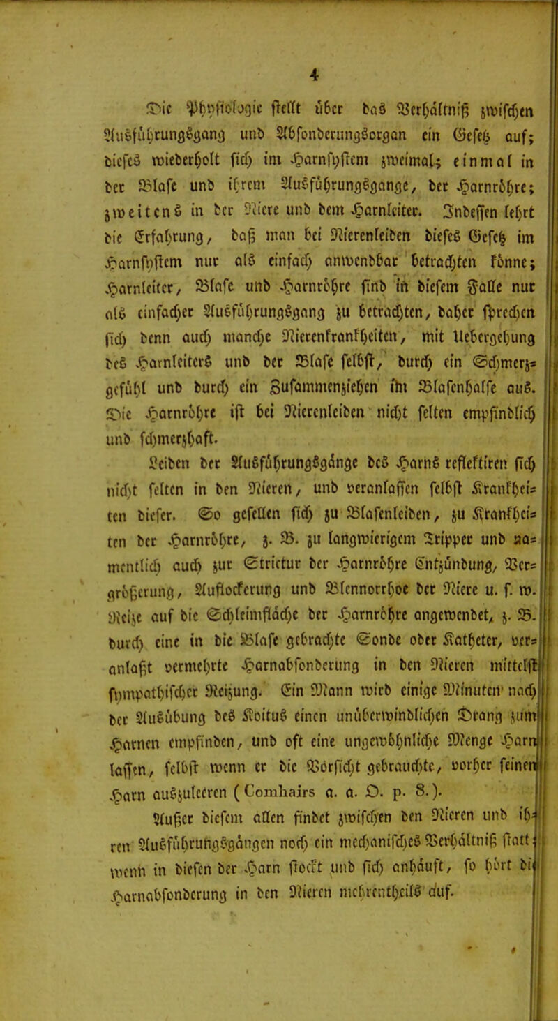 5>ic ^:pf)titto(j9ic iitüt übet ta^ ^«crf^dftniß },wifd)tn ^h\h\(d)tmQ^üa(i unb S^bfonbcaingßocgon ein Qjtftl^ auf; fcicfcö roieberr^oU fici) im ^arnfi^ftcm jnicimaU einmal in tet JIMafe unb if rcm Sfusfü^rung^ßcinfle, bct .^ornr6r)re; jweitcnß in bcc Diicre unb bcm .^arnlcitec. Snbeffcn ffr)rt bie (5rfnr}run9, bofj mon 6ci D^icrcnfeibcn biefcö Gefc^ im JÖQrnfnflcm mit q(ö einfad) cimvcnb^oc 6efrod;tcn fonne; .^arnlcitcr, Sßtöfc unb Ji^arnco^re finb ifi biefcm ^aUt nur filö cinfacf)ec 2(iiefu()runfl§3fln() ju 6ctra(f)tcn, ba^cc fV«^)fn (td) benn oud) mand)e ?iierenfranfT)citcn, mit lle^icrßcljung bcS v^avnrcitcrö unb bct 55(afe fc(6ft/ burd; ein ©d)merss flcfu()l unb burd) ein Suföinmfnsie^en ihi JBfafcn^affe ouS. S^ic .f>arnroI)rc ifl 6ci D^ierenleiben nid)t feUcn empfinblic^ unb fd)merj()aft. «ciben bet S(ußffif)runfl5c)dn9e bcS ^mi rcfleftiren (id) nid)t feiten in ben Silieren, unb t»erönfaffcn fel6jl Äranf^eis ten biefcr. ®o gefeüen ftd> ju JBlcifenfeiben, ju Ärönftjcis ten bcc .f>(jrnro{)re, 5. fB. longroicriscm Ztip^tt unb na* mcntlid) aud) juc Strictur ber Äornro^rc entjünbung, 23ecs fltüfjcrunö, Sluflocferurg unb JBfcnnorrf)oe ber Tdttt u. f. m. yicije auf bic (SdUeimfldd)e bcc J!barnr6^cc ongewcnbet^ j. 55. burd) eine in bie Sölafe gcbrad^tc <£onbc ober Äatf)eter, wrs onlofit üerme()rte Jg^ornabfonbcrung in ben Diieren mittelft: fi)mpotl)ifd)Ct ateijung. Sin ?Jionn wirb einige DJJinutcrt' nod) ber StuSubung bc§ 5ioitu§ einen uniiOcnvinblidjen ©cong .utm' J^orncn cmpfmben, unb oft eine uni3C\ü6f)nIidx 9)fenge Jf-^arnj lafftn, fclb)!: wenn cc bic SJörfid^t gcbraucfitc/ »orf;cc feinen .^acn ouSjutccrcn (Comhairs a. ä. £5. p. 8.). STuf^ec biefcm aOen finbct jwifcfjen ben SJÜcren unb i^^ rcn 5Iuefid)rumiS'ßnngcn nod; ein mcd)anirdje§ 35cr(;d(tni6 ftatt j ivenn in bicfcn ber S^atn flocrt unb flcf) on^duft, fo (lört bi ( j^arnabfDnbcruni) in ben D^iercn nic(\rc:it(}£iI0 duf. |