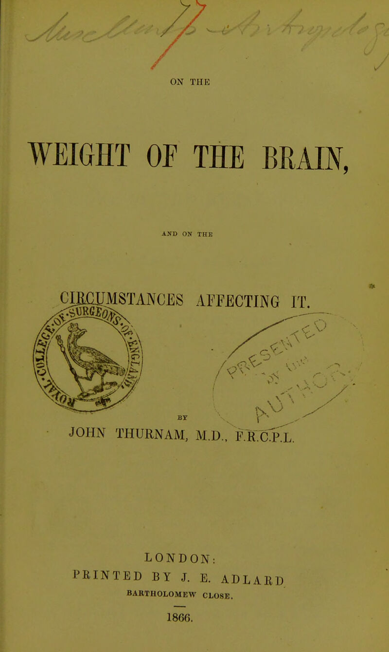 WEIGHT OP THE BRAIN, AND ON THE LONDON: PRINTED BY J. E. ADLAKD BARTHOLOMEW CLOSE. 1866.