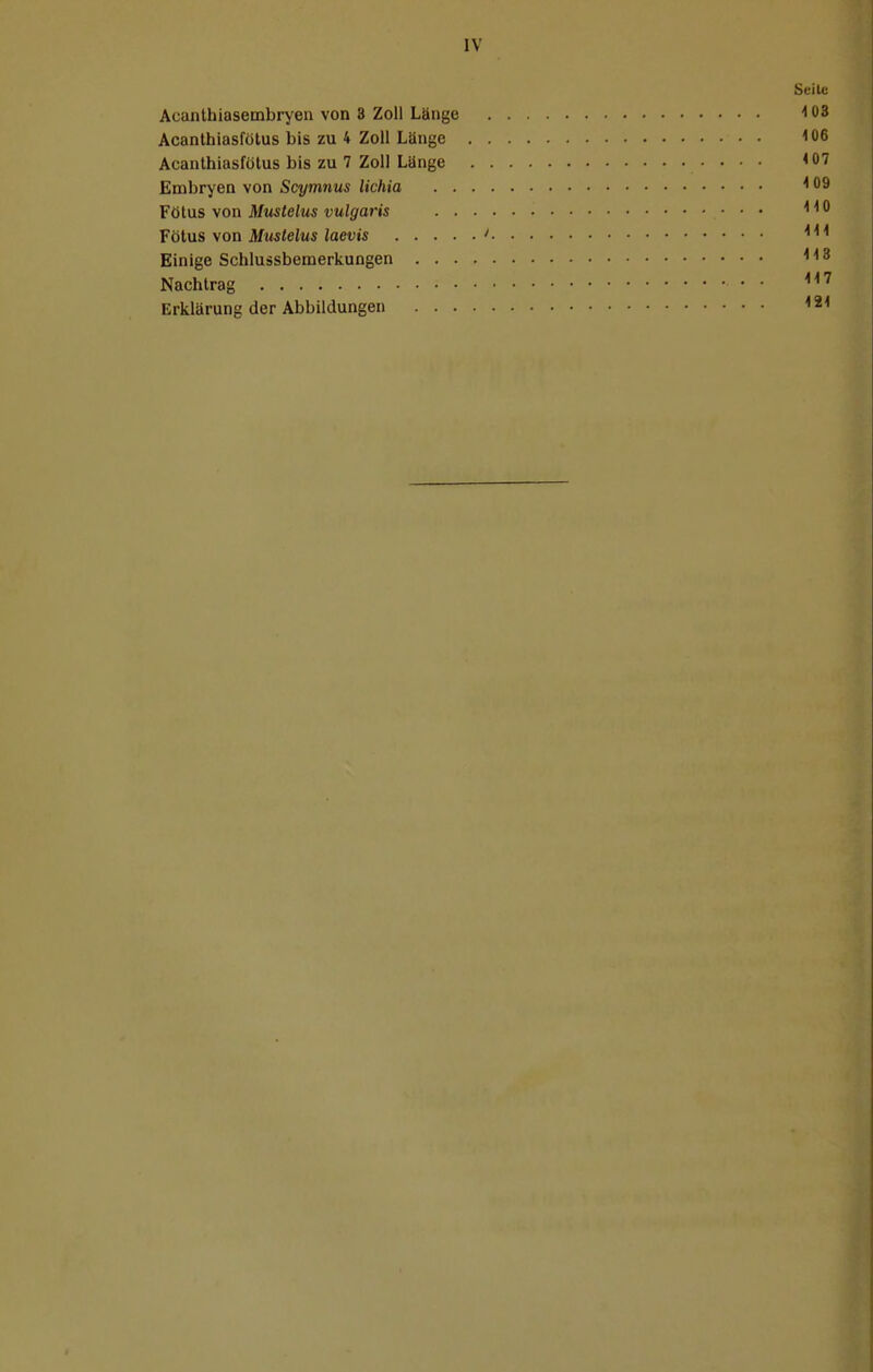 IV Seile Acanthiasembryen von 3 Zoll Länge 4 03 Acanthiasfötus bis zu 4 Zoll Länge 4 06 Acanthiasfötus bis zu 7 Zoll Länge 407 Embryen von Scymnus lichia 409 Fötus von Mustelus vulgaris • • • 4 4 0 Fötus von Mustelus laevis ' *4 4 Einige Schlussbemerkungen 413 Nachtrag 11 ' Erklärung der Abbildungen 4 21