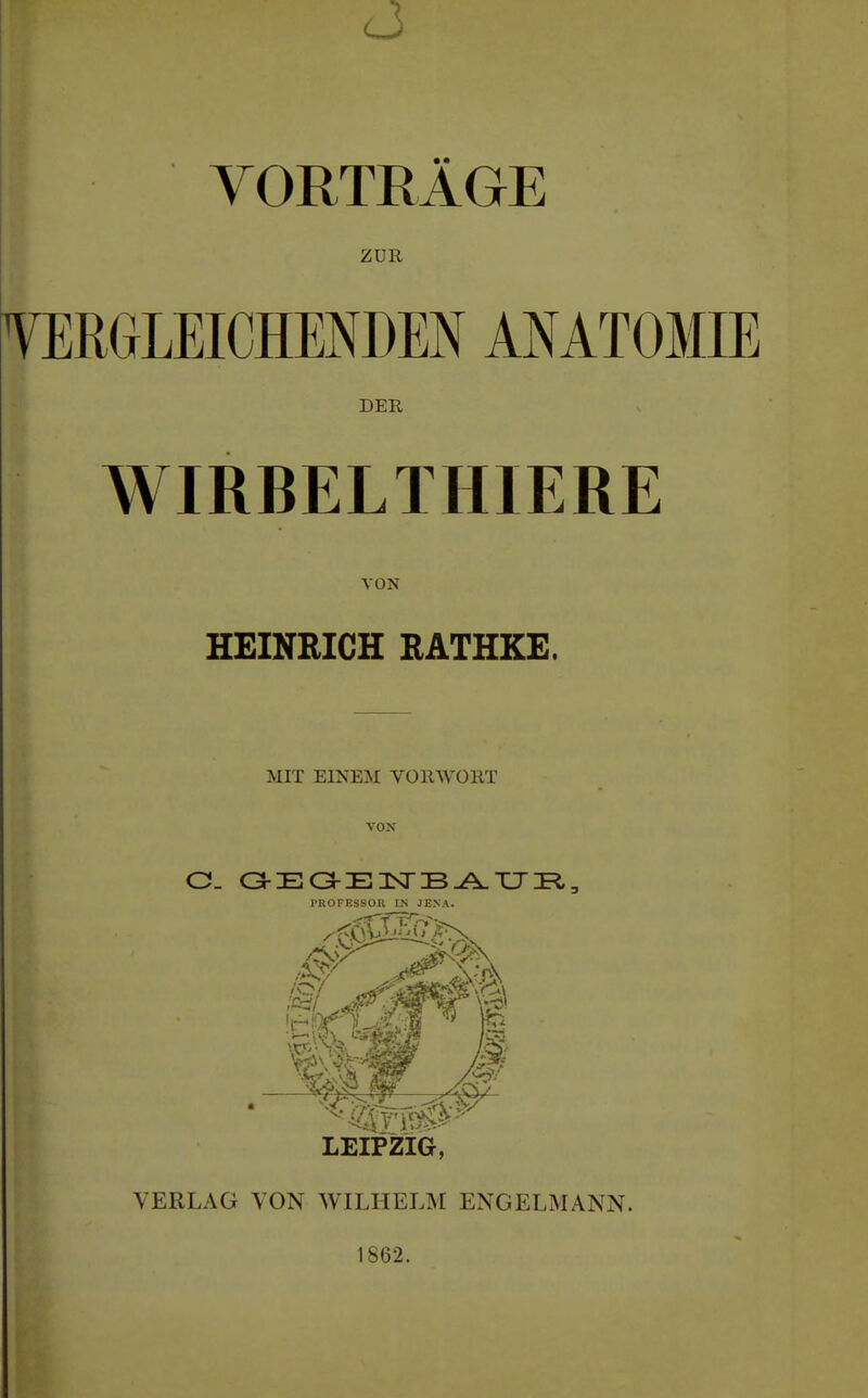 c3 VORTRÄGE ZUR YERGLEICHENDEN ANATOMIE DER WIRBELTHIERE VON HEINEICH RATHKE. MIT EINEM VORWORT VON l'ROPESSOR IN JENA. LEIPZIG, VERLAG VON WILHELM ENGELMANN. 1862.