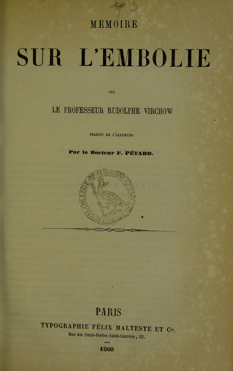 SUR L'EMBOLIE PAR LE PROFESSEUR RUDOLPHE YIRCHOW TRADUIT DE i/ALLEMAND Par le Docteur F. PÉTA BU. <A>... ïvr^ '>w7 PARIS TYPOGRAPHIE FÉLIX MALTESTE ET Os Rue des Deux-Portes-Saint-Sauveur, 22. 1860