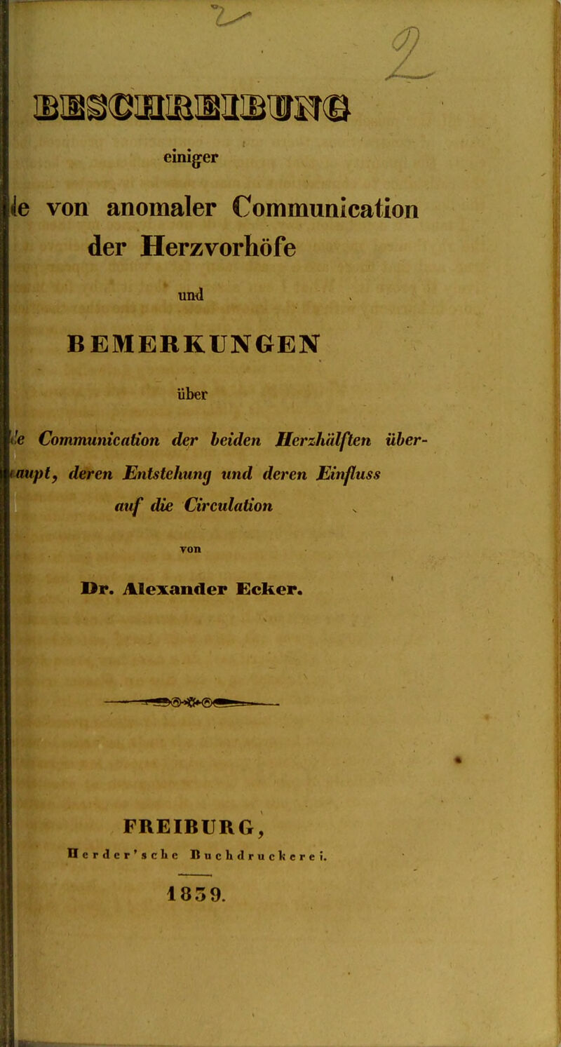 einiger ie von anomaler Communication der Herzvorhöfe uimI BEMERKUNGEN über tle Communication der beiden Herzhälften über- muptf deren Entstehung und deren Einjluss auf die Circulation Ton Dr. Alexander Ecker. • FREIBURG, Herdcr'sche Bnchdruckerei. 1859.