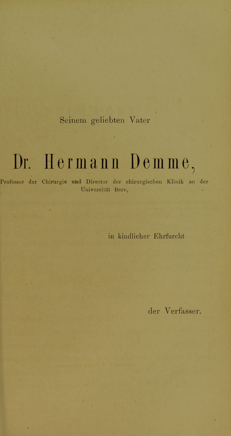 Seinem geliebten Vater Dr. Hermann Demme, Professor der Chirurgie und Director der chirurgischen Klinik an der Universität Bern, in kindlicher Ehrfurcht