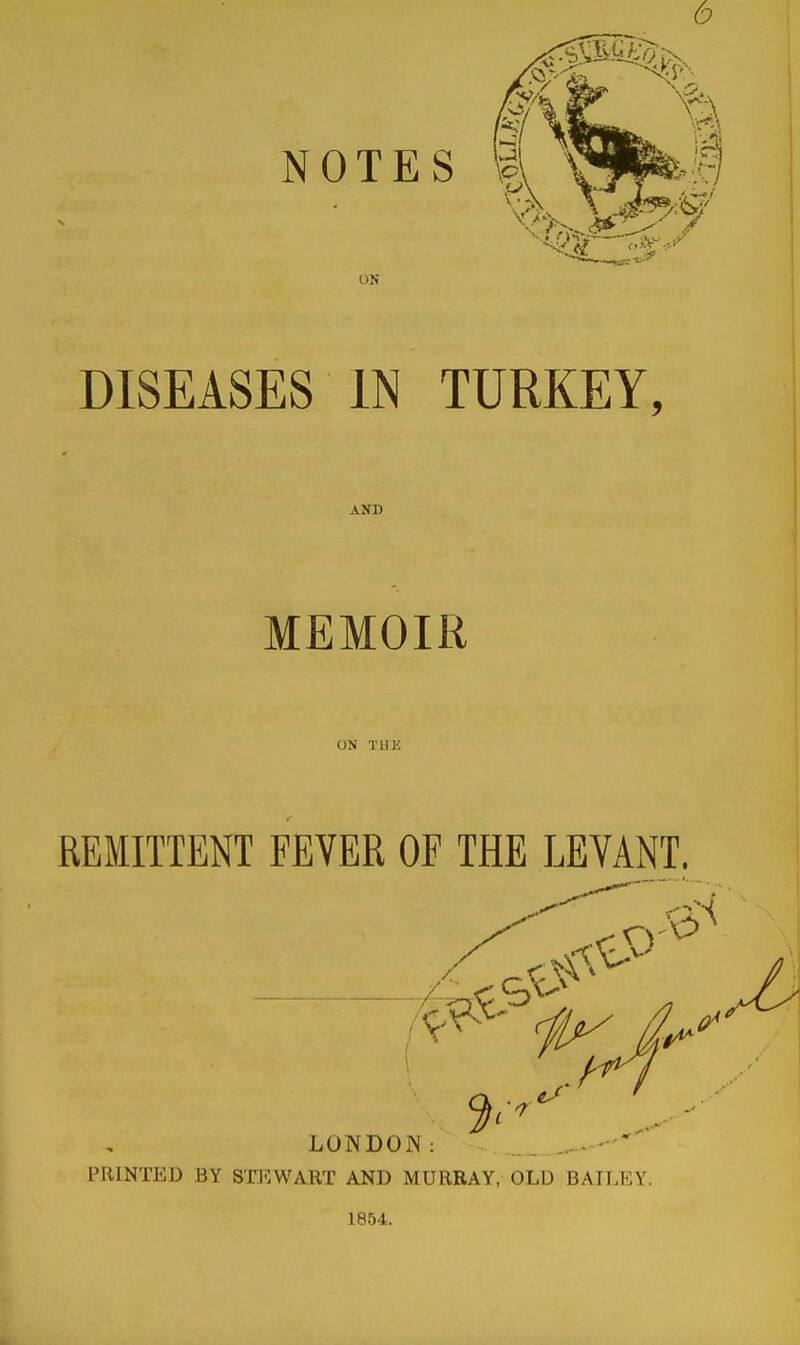 DISEASES IN TURKEY, AND MEMOIR ON TDK REMITTENT FEVER OF THE LEVANT. LONDON reiNTED BY STUWART AND MURRAY, OLD BATT.EY. 1804.