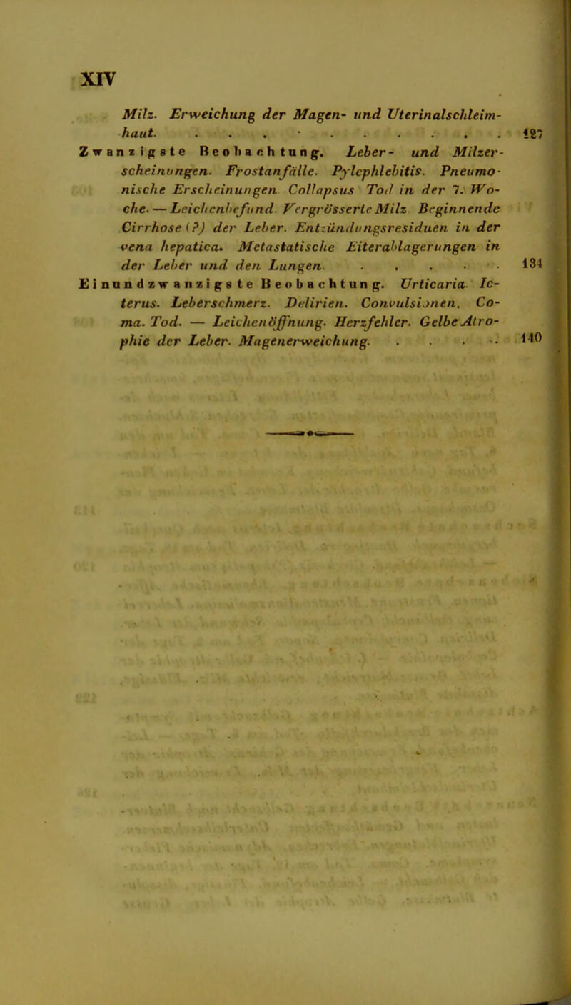 Milz. Erweichung der Magen- und Uterinalschleitn- haut. . . . • 127 Zvanzißste Beoliachtnng. Leber- und Milzer- scheinungen. Frostanfälle. Pylephlehitis. Pneumo- nische Erscheinungen Collapsus Tod in der 7. IVo- che.—Le.iciicnhefund- Vergrösserle Milz. Beginnende Cirrhose (?J der Leber. Entzündungsresiduen in der vena hepatica. Metastatische Eiterahlagerungen in der Leber und den Lungen. . . . • ■ 134 Einnndzwaiizif^ste Beobachtung. Urticaria- Ic- terus. Leberschmerz. Delirien. Convulsijnen. Gö- rna. Tod. — Leichen öß'nung. Herzfehler. Gelbe Atro- phie der Leber. Magenerweichung. .140