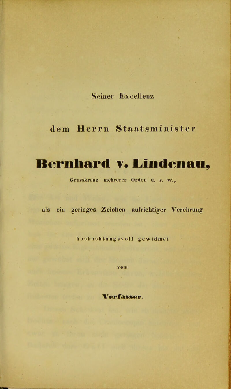 Seiner Excelleiiz dem Herrn Staatsminister Berntiard t. lilndenau, Grosskreuz mehrerer Orden u. s. w., als ein geringes Zeichen aufrichtiger Verehrung hochncbtiiDgsvol] gewidmet vom Verfasser.