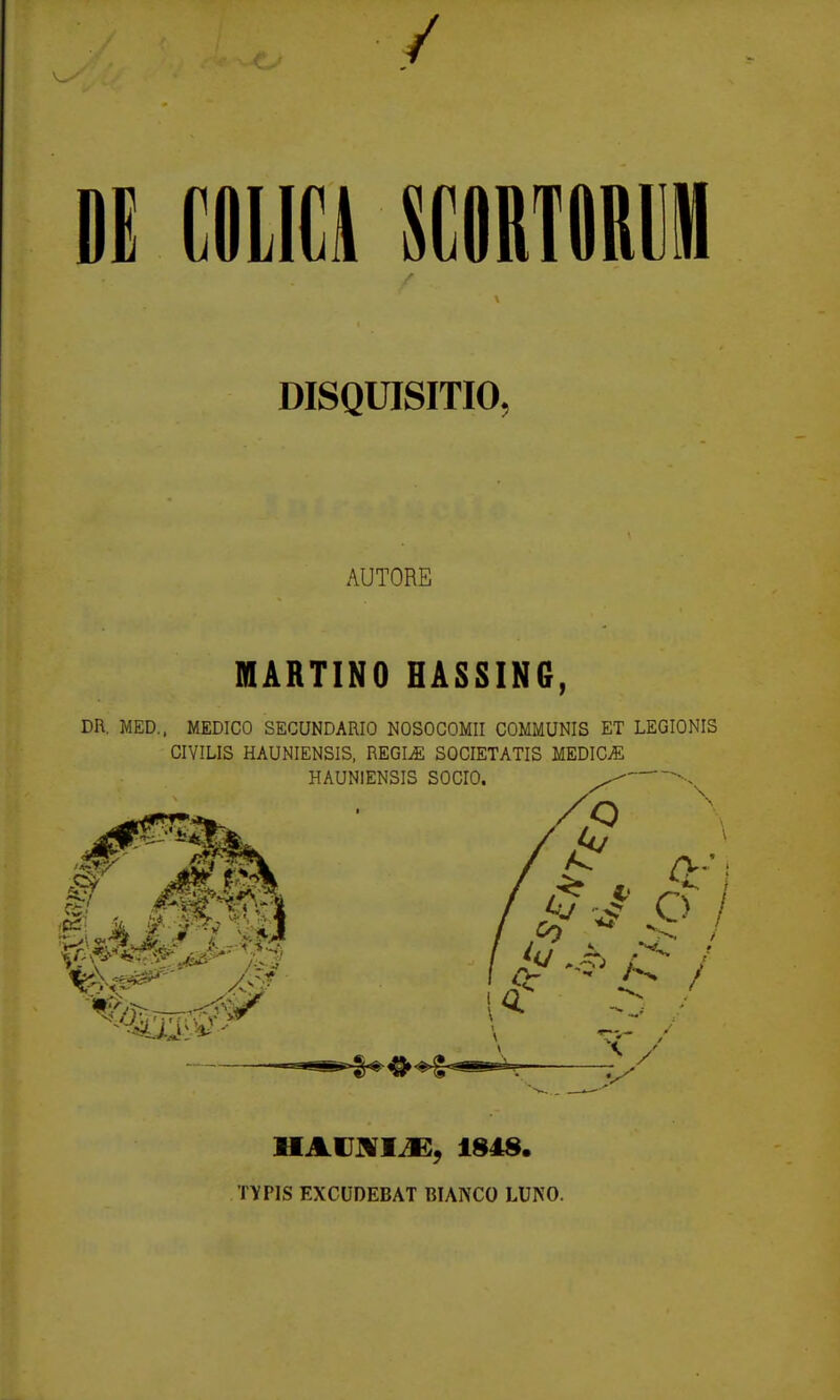 / nmnmmm DISQUISITIO, AUTORE MARTINO HASSIN6, m. MED.. MEDICO SECUNDARIO NOSOCOMII COMMUNIS ET LEGIONIS CIVILIS HAUNIENSIS, REGI^ SOCIETATIS MEDICiE HAUNIENSIS SOCIO. ^ HAUjyiJE, 1848. TYPIS EXCUDEBAT BIANCO LUNO.