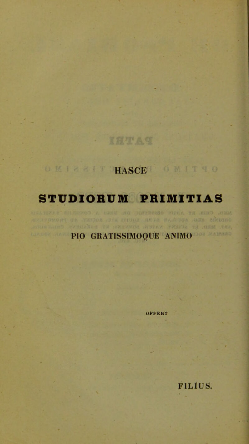 HASCE STUDIORUM PRIMITIAS PIO GRATISSIMOOUE ANIMO OFFERT FILIUS.