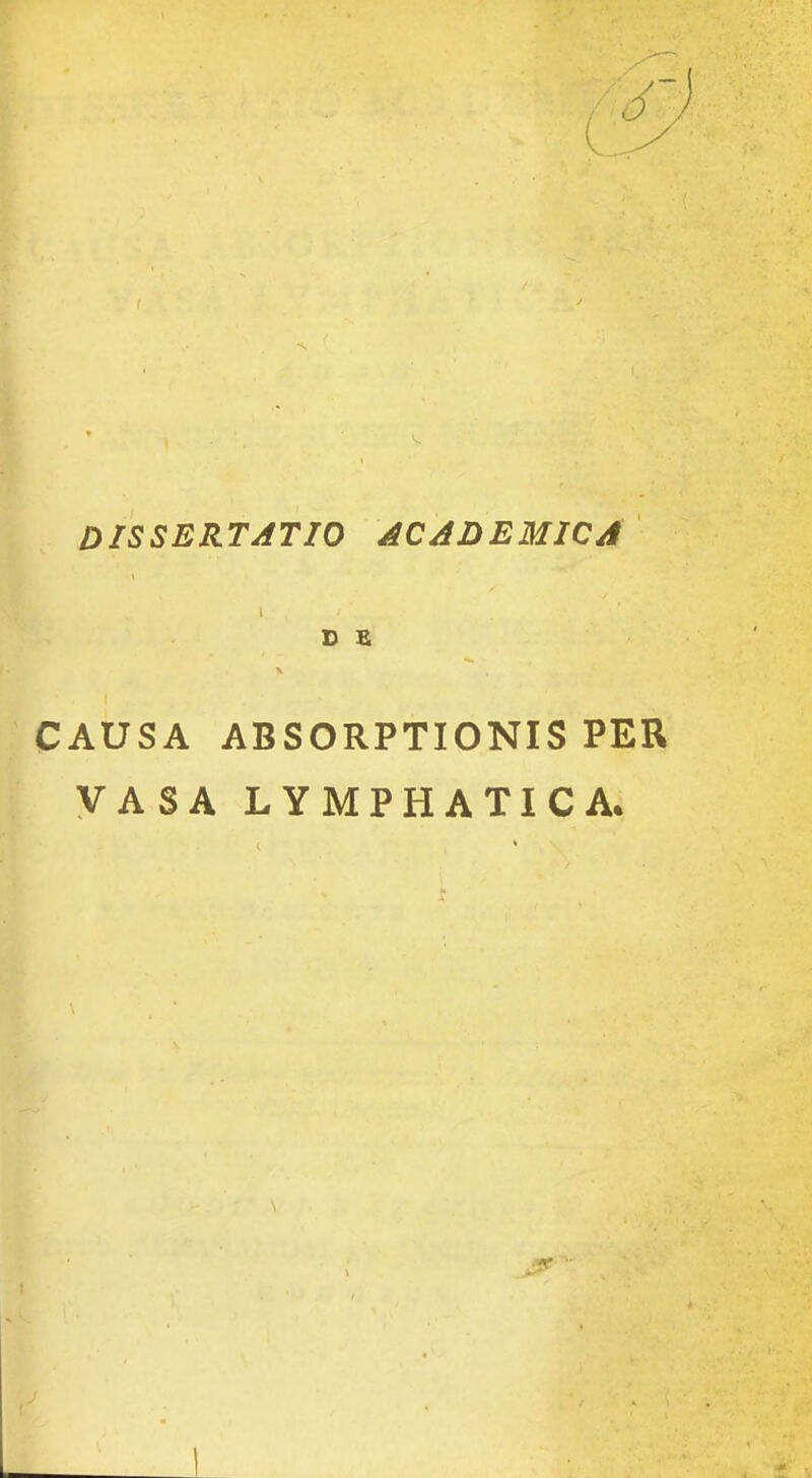 DISSERTATIO ACADEMICA i D E CAUSA ABSORPTIONIS PER VASA LYMPHATICA.