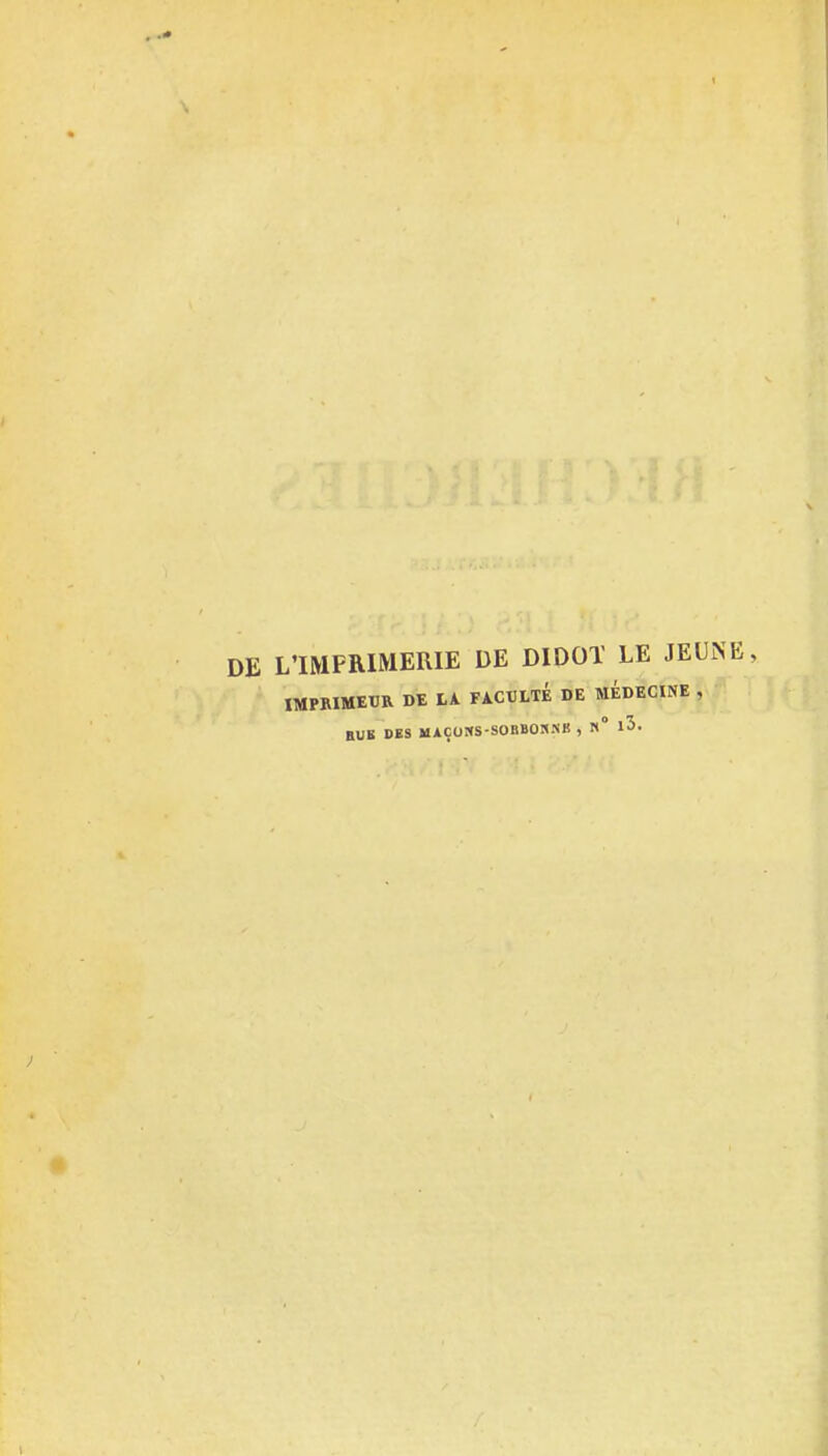 L'IMPRIMERIE DE DIDOÏ LE JEUiNE, IMPRIMETIR DE LA FACULTÉ DE MEDECINE , HUE DES MAÇOHS-SOBBOHUB , N° iS-