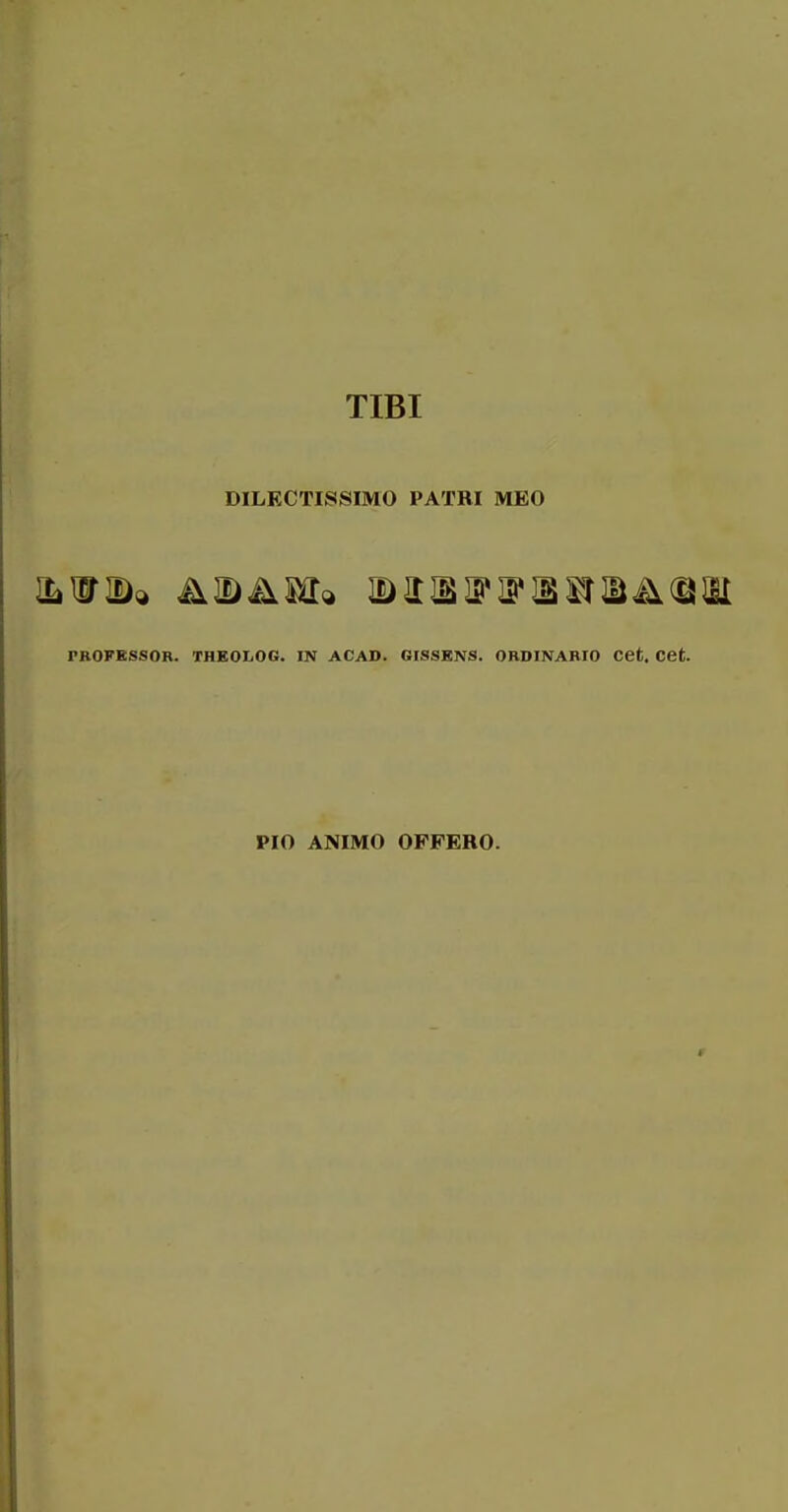 TIBI DILECTISSIMO PATRI MEO FROFBSSOR. THEOLOG. IN ACAD. GISSBNS. ORDINARIO CCt. CCt. PIO ANIMO OFFEBO.