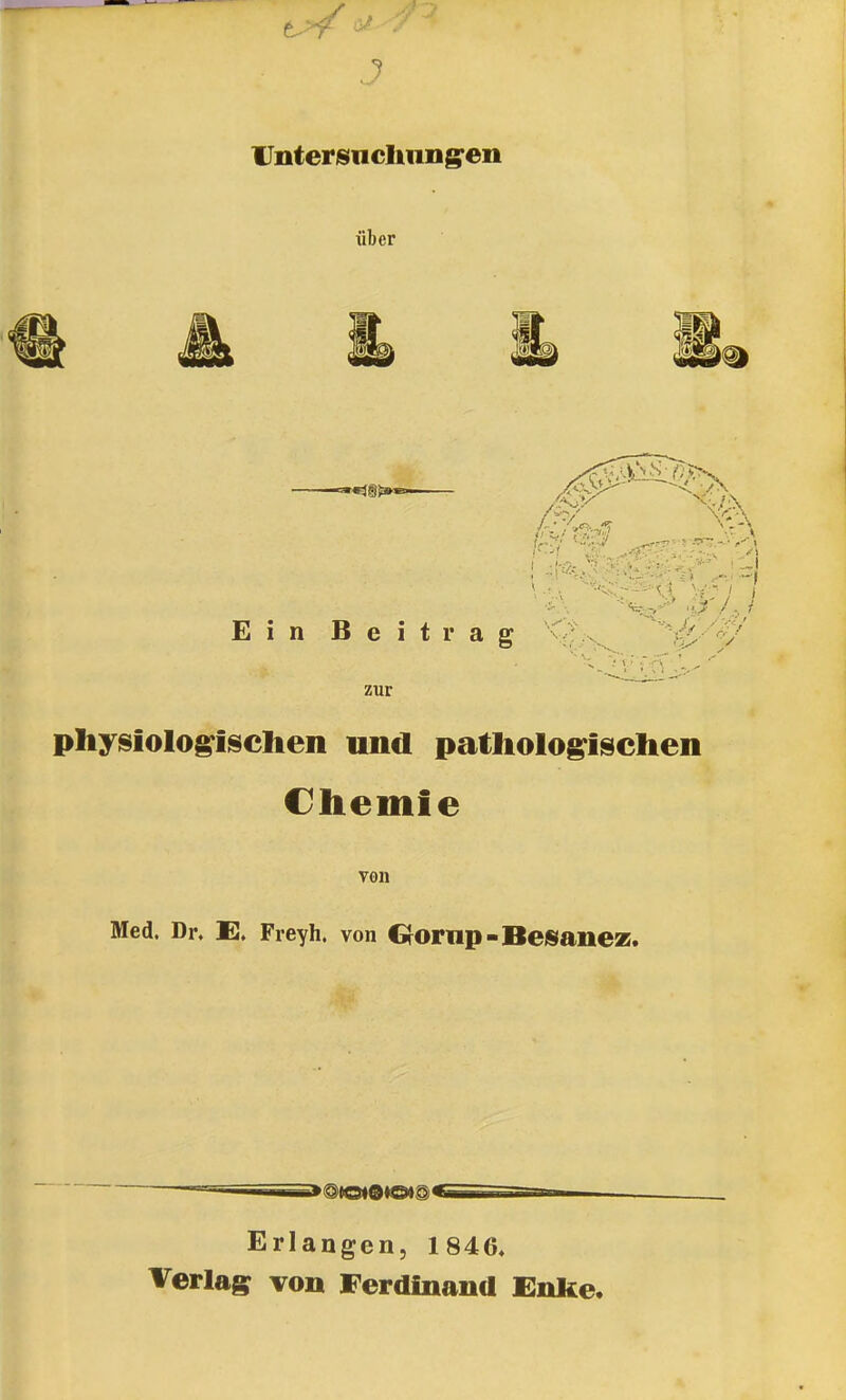 t- y J Unterisnclinng^en über Ein Beitrag xif,^ '^-^:/^' zur physiologischen und pathologischen Chemie von Med. Dr. E. Freyh. von CfOrnp-Besanez. Erlangen, 1846» Verlag von Ferdinand Enke.