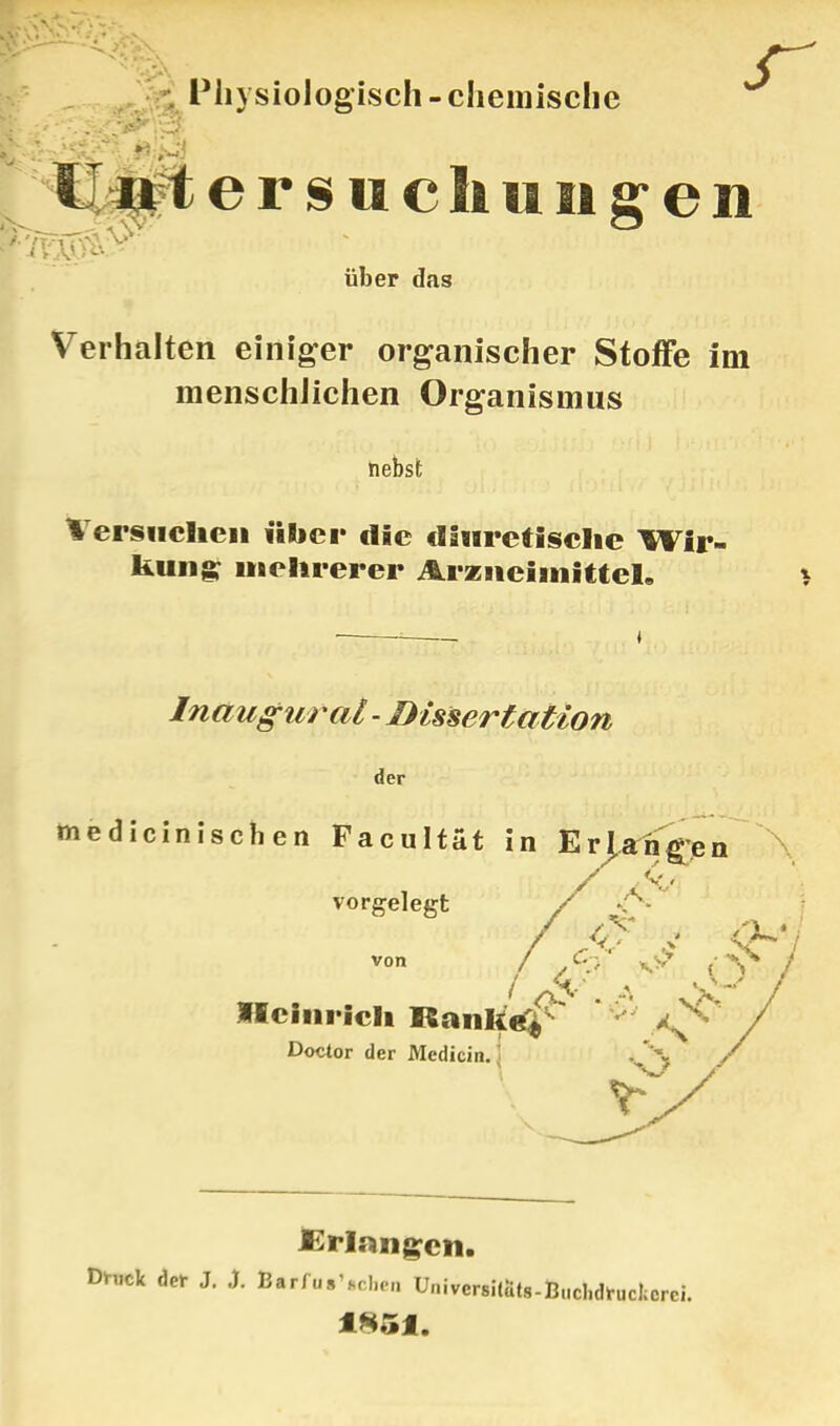 Physiologisch - chemische Uu'tersnchungen über das Verhalten einiger organischer Stoffe im menschlichen Organismus nebst Versuchen über die cläuretischc Wir- kung mehrerer Arzneimittel, Inaugurat-Dissertation der medicinischen Facultät in Erproben vorgelegt /  von Heinrich fSänkee 4^ Doctor der Medicin. \ . \ / .Erlangen. DH»fc der J. J. Barfu.'.chen Un,ver.iiat>-Buchdtuckcrei.