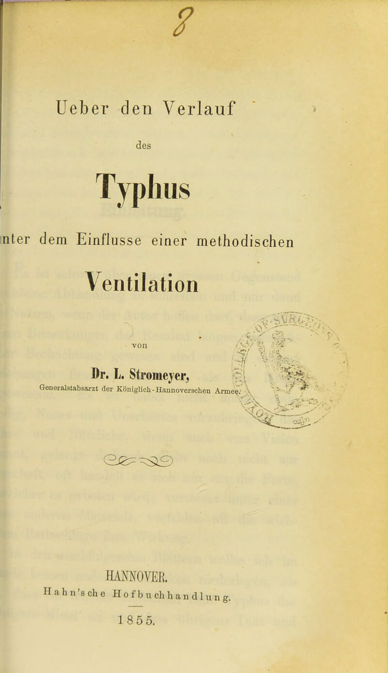 Ueber den Verlauf des Typhus nter dem Einflüsse einer methodischen Ventilation von .-.v-f Dr. L. Stromeyer, §1 V Generalstabsarzt der Königlich-Hannoverschen Arme^; \ j^-l/ HAMOVER. a h n 's ch e H o f b u ch h a n d 1 u n 18 55.
