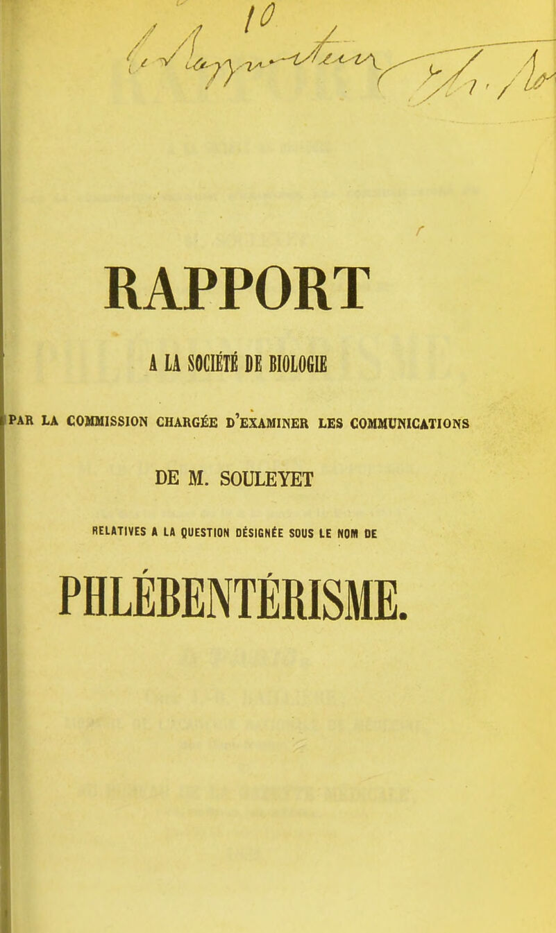 Â LA SOCIÉTÉ DE BIOLOGIE PAR LA COMMISSION CHARGÉE D'EXAMINER LES COMMUNICATIONS DE M. SOULEYET RELATIVES A LA QUESTION DÉSIGNÉE SOUS LE NOM DE PHLÉBENTÉRISME.