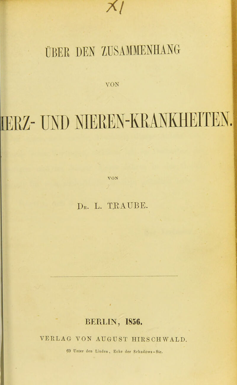 rw1 x/ I ÜBER DEN ZUSAMMENHANG VON [ERZ- UND NIEREMRMKHEITEN. VON Dr. L. TJRAUBE. BERLIN, 1856. VERLAG VON AUGUST HIRSCHWALD. 69 Unler Jen Müden , Ecke der Scliadows - Str.