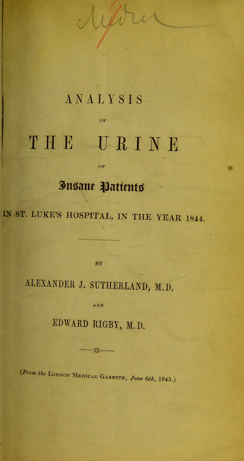 / ANALYSIS THE U EIN E OF 3mmt ^ntimt^ IN ST. LUKE'S HOSPITAL, IN THE YEAR BY ALEXANDER J. SUTHERLAND, M.D. EDWARD RIGBY, M.D. —Sf- {^V.^ ike London Medica. Gazettb, Ju^ 1845.)