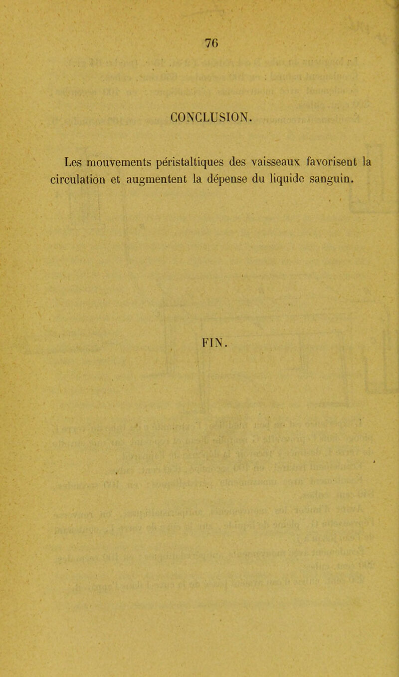 70 CONCLUSION. Les mouvements péristaltiques des vaisseaux favorisent la circulation et augmentent la dépense du liquide sanguin. FIN.