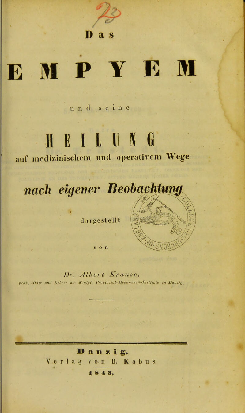 Das EMPYEM und seine HEILUNG auf medizinischem und operativem Wege nach eigener dargestellt von Dr. yflbert Krause9 prab, .trztr und Lehrer um Kutligl. l'ravinziul-IItbammen-Tnstitute zu Danzfg, D a n z i g. Verlag von B. K a b u s.