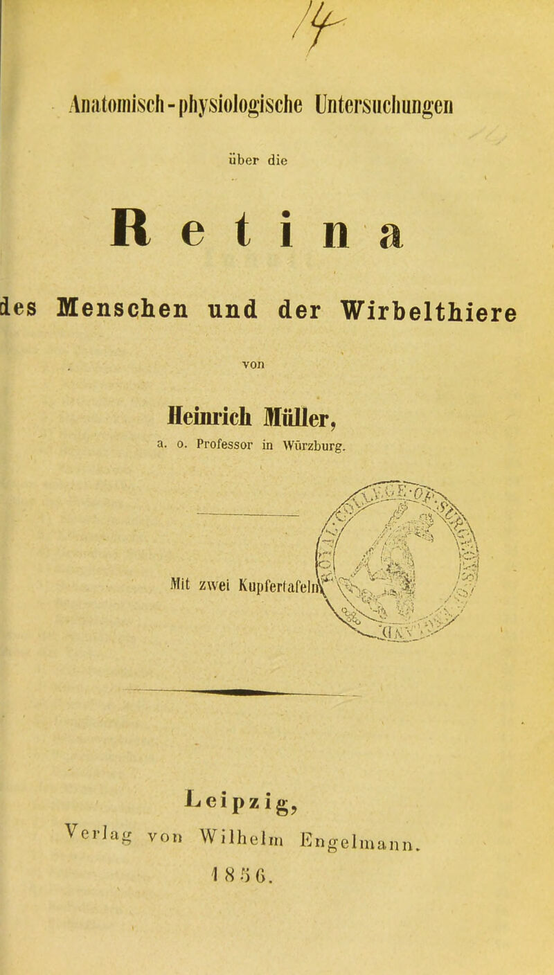 Anatomisch - physiologische Untersuchungen über die i Retina Menschen und der Wirbelthiere von Heimich Müller, a. o. Professor in Würzburg. Leipzig, Verlag von Wilhelm Engelm an n,