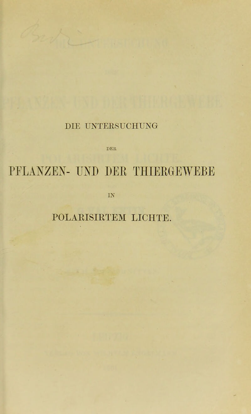 DIE UNTERSUCHUNG DER PFLANZEN- UND DER THIERGEWEBE IN POLARISIRTEM LICHTE.