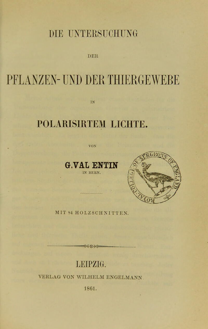 DER PFLANZEN- UND DER THIERGEWEBE IN P0LARIS1RTEM LICHTE. VON G.VAL ENTIN IN BERN. MIT S4 HOLZSCHNITTEN. LEIPZIG. VERLAG VON WILHELM ENGELMANN 1861.