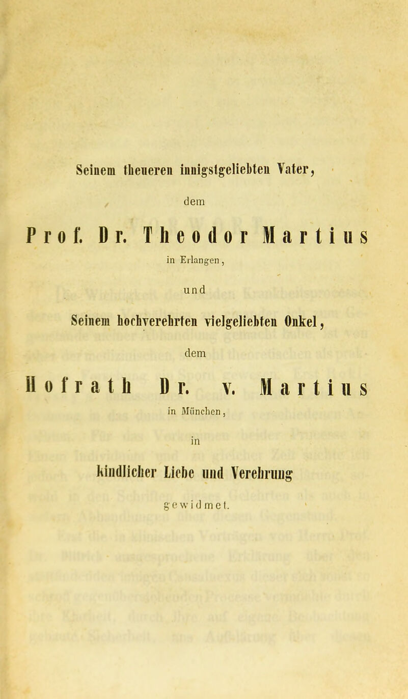 Seinem theiieren innigstgeliebten Vater, dem Prof. Dr. Theodor Martius in Erlangen, und Seinem hochverehrten vielgeliebten Onkel, dem II o f r a t h Dr. v. Martius in München, in kindlicher Liebe und Verehrung gewidmet.