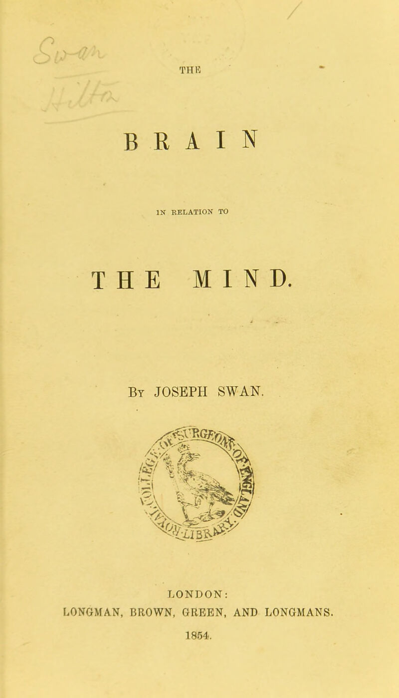 /■ THE BRAIN IN RELATION TO THE MIND. By JOSEPH SWAN. LONDON: LONGMAN, BROWN, GREEN, AND LONGMANS. 1854.