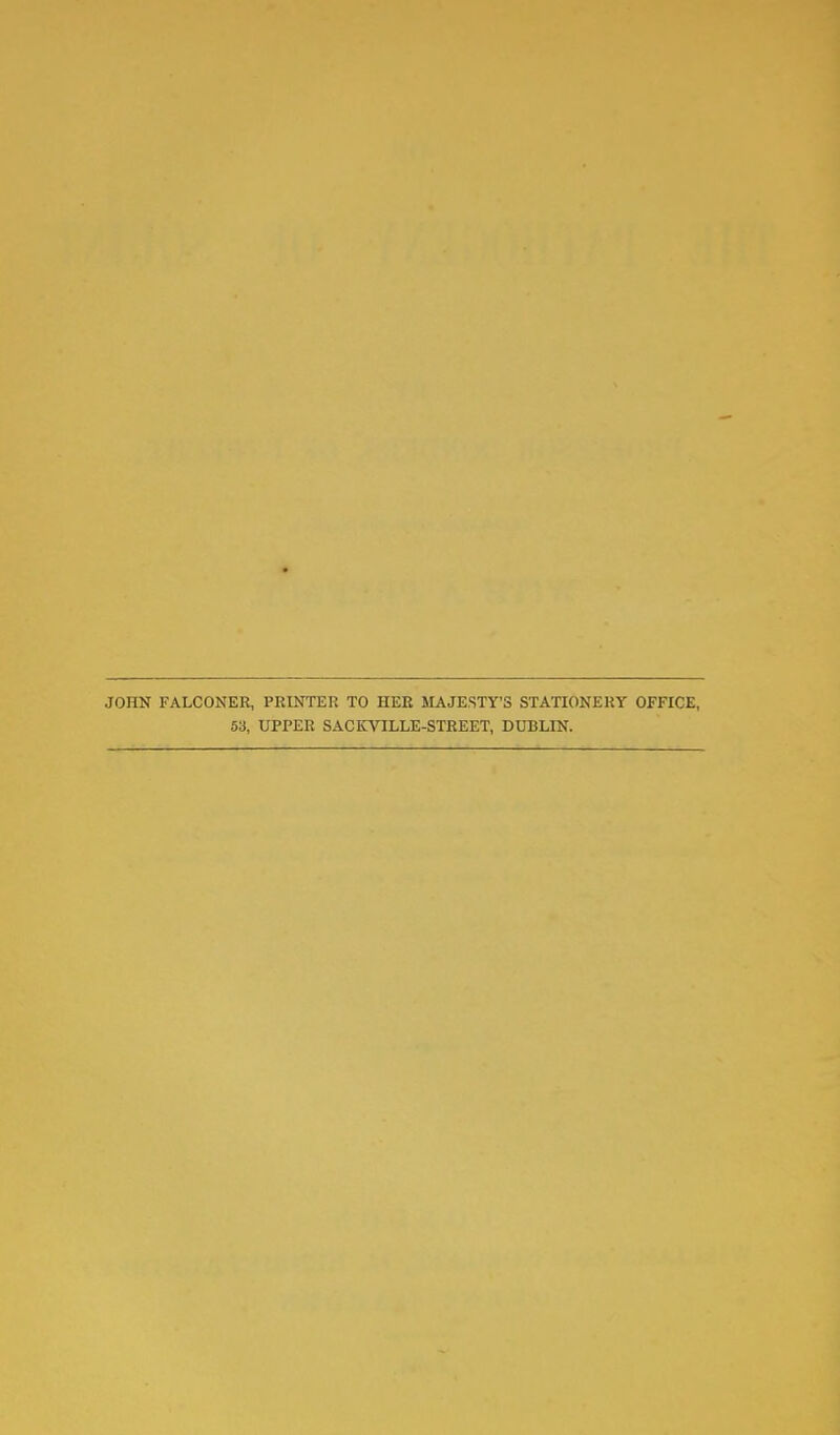 JOHN FALCONER, PRINTER TO HER MAJESTY'S STATIONERY OFFICE, 53, UPPER SACKVILLE-STREET, DUBLIN.