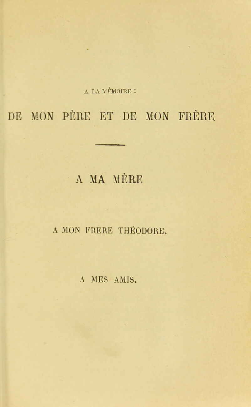 A LÀ MÉMOIRE : MON PÈRE ET DE MON FRÈRE A MA MÈRE A MOIN FRÈRE THÉODORE. A MES AMIS.