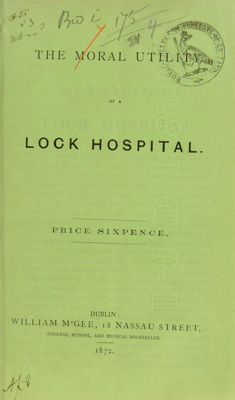 0 I < THE ^RAL UTi:ti;j^4^;; OF A LOCK HOSPITAL. PRICE SIXPENCE DUBLIN : WILLIAM M^GEE, i8 NASSAU SIREET, COLI.KOi:. SCHOOL, AND MEDICAL BOOKSELLEK. 1872.