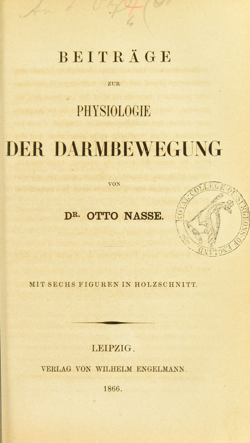 BEITRÄGE ZUR PHYSIOLOGIE DER DARMBEWEGUNG VON DR. OTTO NASSE. MIT SECHS FIGUREN IN HOLZSCHNITT. LEIPZIG, VERLAG VON WILHELM ENGELMANN. 1866.