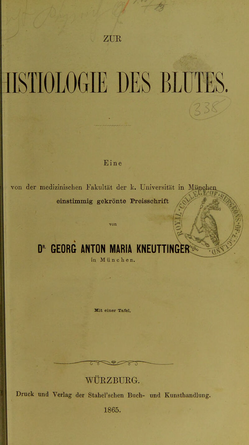 ZUR nSTIOLOGIE DES BLUTES. Eine von der medizinischen Fakultät der k. Universität in ^|ik, ^ einstimmig gekrönte Preissehrift D GEORG ANTON MARIA KNEUTTING in München. KUt einer Tafel. WÜEZBURG. Druck und Verlag der Stahel'schen Buch- und Kunsthandlung. 1865.