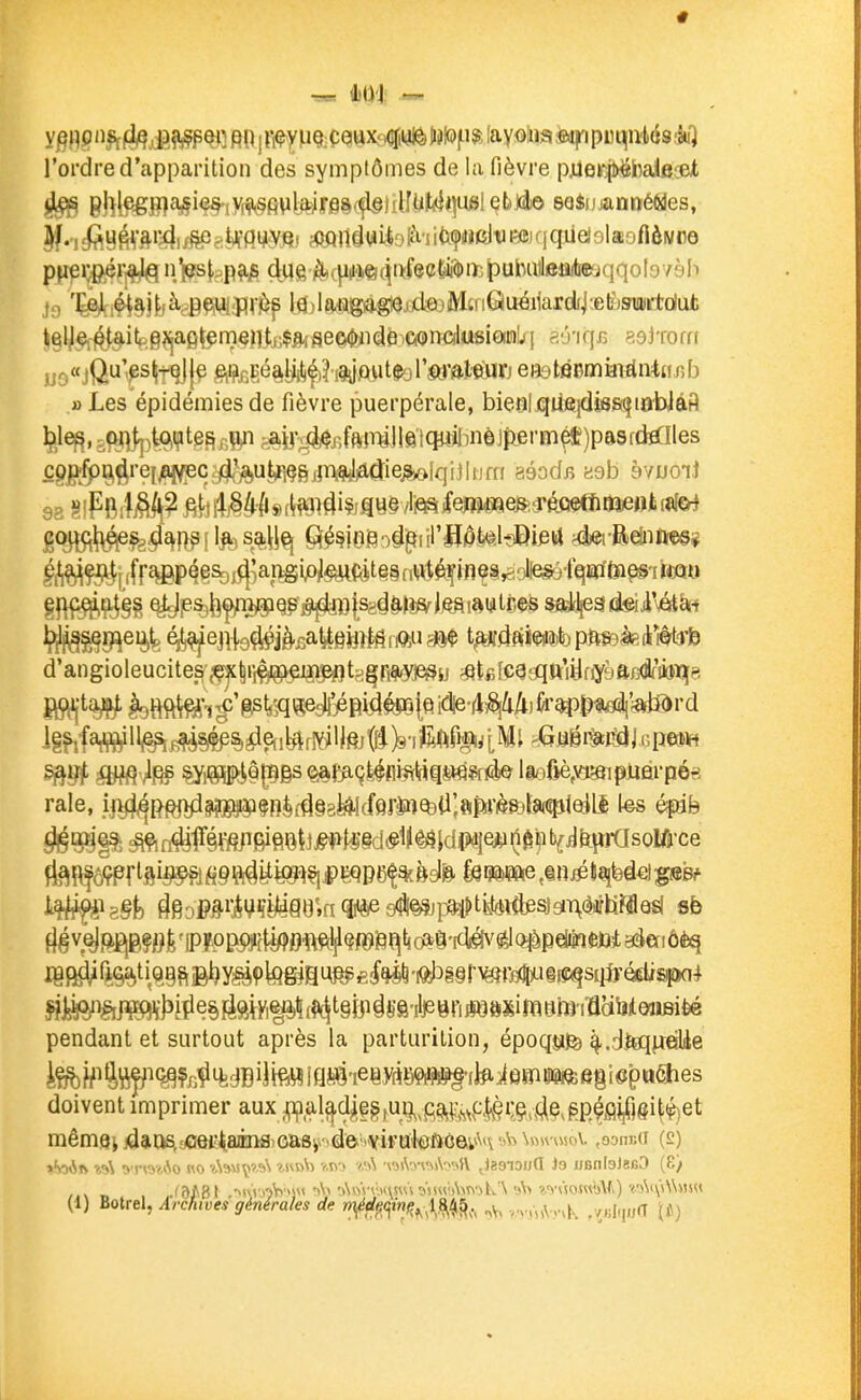 ^ m — l'ordre d'capparition des symptômes de la fièvre pjUeKpiëhaifiiet 9h\^^^^'^^iyf^^^V^Mîmi^\[\lUUt'^l çbJd)© 8Q$ijjanttéMes, ^..,r^y^*ftr4;§fiatjfffy.Vfi( jftQrtdwiiok'i'iifaÇMCltJEfi'qqiiejslaiofiôwrô pfiei;ftéri^ n>s|,^p^js due )q!*(}ii^>«4irfeefeii^iïîpubiiilftû(te^ j;i 'l^.éi!^j!.|à,-p^ut;flV)^p lâjl8*»g(|gl$jEda)MtriQuéi1ardij;eb')9iiBirtd^ ^l|%l^tait.8^^afi^^mçfljj;$fl^fleoi&iidèieQncil«siaiiib| a'j'iqj. 89jT0ffi « jQu'^s^T^l |e eiijii-jé^g(li^?i9jftvit^j l'sj-ate^ a Les épidémies de fièvre puerpérale, bierjl qiîejdk&^nïWàa cgjfï^^ç[re[ja^^c jd^^^ aéodr> Ksb à/uoii gp ^t,4,§4ftg(^ftil4içjgye/liei^ifem«aeSî3-éoe^ |^çjijpffc®p^e%i5j'apsip/^t^tê§nwtèifin?8^'.to l|)^g[)eij^ ^ej^9^'è.£a^§HîMriQ5iij»$ t^dftmbpftîeàFifiiôlffe d'angioleucite&'^|r,^igi^i|MpfltHg[R^^y!esu «tfifç^aqttiyfiysftcOlfibiqie M^^^ ^J5ÎB>^§p§s<èèft^9feéflmi;iq$wsf^ lio6è,vj^pjLjàrpé« raie, iji^{^^§^§Bè(^§8^cfer$iîQ3ii>P'èfol5^^ tes épife Igf^^aga,tiQ9^jgljy;a;9lgg|au^e;{^^'iQs^ pendant et surtout après la parturition, époqîsife ^.dteq|jaUe doivent imprimer aux^al^d^|§i,ui^,p^^(,,^p|^çi;ç^^^^^ mêmQi jdias,^et4aÉiS)Gasi*»d&'>viriJ'krûôôi,i^*\ sVs VmvusoV .oonco (2) (1) Botrel, Archwes générales de r,i^4el^(^n^^;\^^^^ rv<,\y,K //«Iq/iT \t)