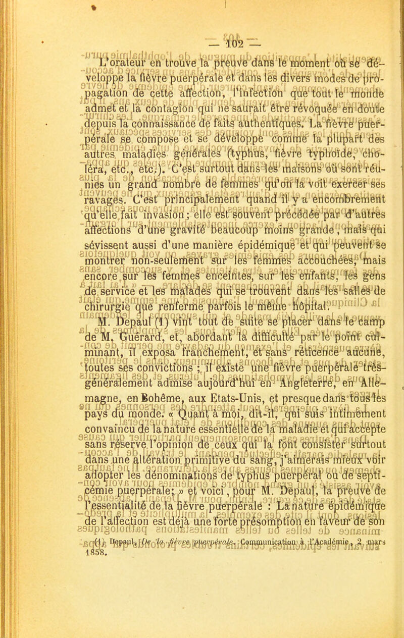 vSopbfila fi^yré puerpérale et dans les divéfs modes'diê'iifàf- ahmétel la contagion qui ne saurait être révoquée''è'ri'cltAi'lle ^puis la connaissance de faits authentiques. La ft'èvi•'è^^f)^^èf- prale se compose et se déve\û\^ph''%fti^ aâti-es maladies générales (typhus;fi'ivrë ^'tiltdîcléff^élft?- ^séj^iss^nt aussi d'une manière épidémique et qui ()^\iVêh?t^§e mo1ii;?er non-seulement sur les femmes accouchées,^^mais ^encor!e„^ur les femmes enceintes, sur les enfants, les géns _jfl^^Bervice et les malades qui se trouvent dans les saHeâ^de (^iruV|ie que renferme parfois le même hôpifa^?P'^'^ •'^^ J^W^Bepaul (1) m^tm Hh'imie se placer dài^^m^ ^de^llftuérard/effy^^Pâaht la difficulté par le poiW c^^ mmant, il exposa franchement, et sans réticence Joutes ses convictions ; il existe une fièvre pufe'fjDèi^àlë^iîfêè- gen^rïtiement admise aujourd'hui en Ai)gIetefMf*enP9lH^- te 29ijpi§oIofilBq arioiJfelaSîfniîm e^llsi ud feslIsJ sb 9on£nim