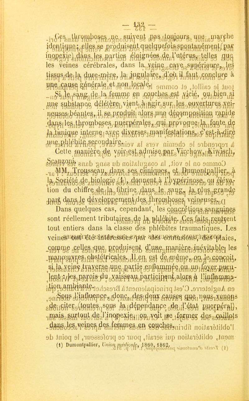 les veines cérébrales, dans la.iPi>]ftjj^1[y^sS^IîfeW?9Vrl è^^ftB^^jy^ gfiiîb -gd&a ub noiifilîJ'^BOO >cl ,Jioy al no smmoD lion du chiffrç,i(feî(^3fi^),i,-jnç^4î^uSg^Ço^f'vggg felîj4S,{^Sâ,# Dans quelques cas, cependant., les c^^j^ygi^^^^i^^^ sont réellement lnbut^i,ç^9i^ J^JiJ^l^^ig.gÇg^.y^ggg^en^^ tout entiers dans la classe des phlébites traumatiques. Les vein€&^56li#i']Ôlés:lMlêtfe^fe#i^{M»-acï«3^^^ ii^l^&îfikhPi^'JSiloao'itl jîJn9fn3lj3qioni-jq J39*0.9Ti9j9l§nA m >tooteji¥fô^?lJ?^if^i^§ê8lft iBB^tefiiidil noiifiièjiido'I 9b Jnioq 9I .•luaaag'lo'iq 90 'luoq Jîfiias iup noiJjî'ièJiIdo .Jnsm (1) Dumonlpallier, L'/»wi mWc«/e, 1860,1862^ . n f r,\