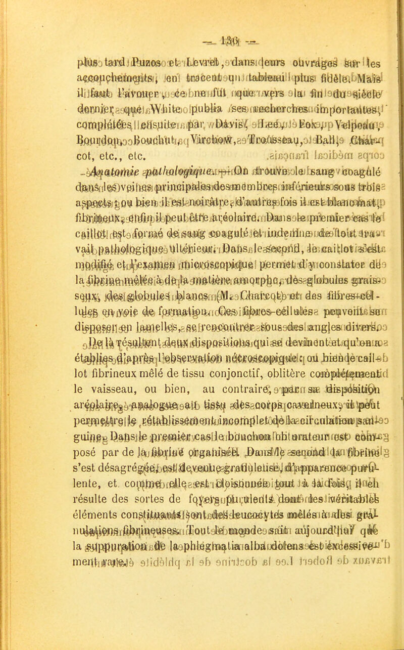 açjtMfiçhftïn^itBii ien'l tnaôeotoqiuitaiDleftiiil'plusi fidèlft^Miafei (i©GnjlBi;H!)aiiiji)éljj\Y'liite)ùlFiubUa. j'sesjiajfieiMnrcbeœimlTipiorrù^iteô),! cot, etc., etc. .èhou&'il iBoibym aq'ioo -b^ckiQtttie ëfi(t>lhM9gkjue£ii^i(àti iiiràcih^mylejteaiTgviinjagAlé (îftOSf il @$)veifirimi ptslisaiéesîïi ë m bncpi àirfé^uiisosoog trWê= fil3-tejfç^aSllfyî)U)PieuLètf1eiiai;éolairâiiilÀafli^ c&iU(ïtlffi^t3(ffiïMé 4€ïé9ii[g $îi)Sguli}fthù)deitliifôij(fte9'ftoitt avaa'i él^ji^&j^Jjipi'è^lt^b^r^ftlMî nâe«0^«;©pg*>i«i«l oii i3i3ElQ(iè-call-8b lot fibrineux mêlé de tissu conjonctif, oblitère coîûpdiéiIi^Qîeatifi le vaisseau, ou bien, au contraire,a-picnlàiBjsébiti^ii ar^oJjajR^è'AIPi^g^salî) aâèsgûorpftioaaœineux'/iljjpéfct pe^çitirgiî^^gét^ij^CiîQîîyBoetïiiiletôdîèllagoi^ guiflegI^.^ûsjJ^fU'J^sBi^jîvc&sljejibciiaûhoiafbhtarateurifest) mhp^'g posé par de J«Kj§kiflfi'«5 (*gaiïi&éfel ^aoid^^ csaqïXi!«i!(t««rf^^ s'est désagrégée iba$tjalei\tfèoU^graflùl8li^J iS^^pp&.mnmop[jttQ- lente, et, co^T^)î3#j(Êilq8*'6t*iiàl))istia«8foi^(n£t Jà éâicf^ résulte des sortes de fq^s)r§u^i;i)iledtà)dsiu<9fdiesJi«éDi!t^èfe éléments cong.|iitjiiiskiiij!jll^®iti5éeadsu£ïHîVi£ls iiméléaiàiidbsi gttàl- iiyia^W)^lrfiJ)«]ffî^SQ?s(nT4QUtafâjm^de9isftilri saijouisdtjiay qià la ^ppu(^ijoaiiiflfe Isôphlfiglïii^tKrialbïifjdolleaiseéB&iéïediéSi^'t» meiïtuïaifèjè sjidèldq r,\ sb erii'iJcob &\ eoA hadoîl e«b xuiîVB'iî