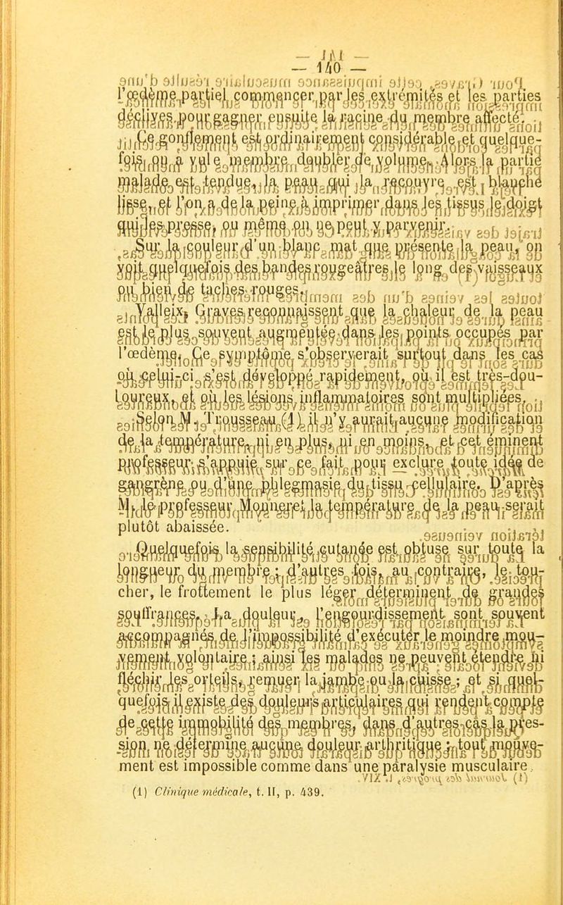 — Jl\I — mmmmmm^mmm^Éyïimm},, ,3b jsir/u 3 31L'D s-dou- jlff foi] plutôt abaissée. . , cher, le froftement le plus \é^^Ea^é^^'MW^3-â% mî^'' ment est impossible comme dans une paralysie musculaire , (1) Clinique midkale, t. Il, p. 439,